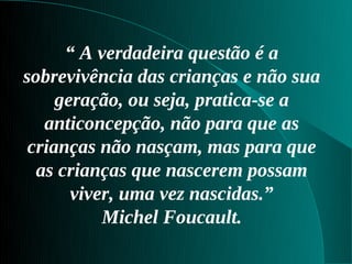“ A verdadeira questão é a
sobrevivência das crianças e não sua
     geração, ou seja, pratica-se a
   anticoncepção, não para que as
 crianças não nasçam, mas para que
  as crianças que nascerem possam
       viver, uma vez nascidas.”
           Michel Foucault.
 