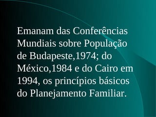 Emanam das Conferências
Mundiais sobre População
de Budapeste,1974; do
México,1984 e do Cairo em
1994, os princípios básicos
do Planejamento Familiar.
 