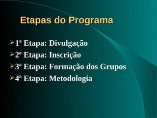 Etapas do Programa

 1ª Etapa: Divulgação
 2ª Etapa: Inscrição
 3ª Etapa: Formação dos Grupos
 4ª Etapa: Metodologia
 