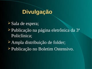 Divulgação
 Sala de espera;
 Publicação na página eletrônica da 3ª
  Policlínica;
 Ampla distribuição de folder;
 Publicação no Boletim Ostensivo.
 