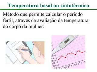 Temperatura basal ou sintotérmico
Método que permite calcular o período
fértil, através da avaliação da temperatura
do corpo da mulher.
 
