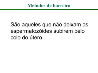 Métodos de barreira
São aqueles que não deixam os
espermatozóides subirem pelo
colo do útero.
 