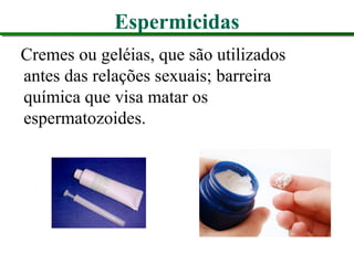 Espermicidas
Cremes ou geléias, que são utilizados
antes das relações sexuais; barreira
química que visa matar os
espermatozoides.
 