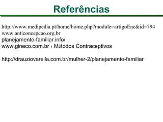 Referências
http://www.medipedia.pt/home/home.php?module=artigoEnc&id=794
www.anticoncepcao.org.br
planejamento-familiar.info/
www.gineco.com.br › Métodos Contraceptivos
http://drauziovarella.com.br/mulher-2/planejamento-familiar
 