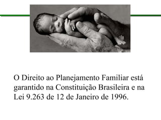 O Direito ao Planejamento Familiar está
garantido na Constituição Brasileira e na
Lei 9.263 de 12 de Janeiro de 1996.
 