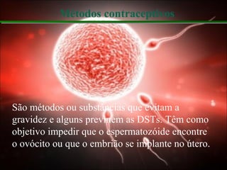 Métodos contraceptivos
São métodos ou substâncias que evitam a
gravidez e alguns previnem as DSTs. Têm como
objetivo impedir que o espermatozóide encontre
o ovócito ou que o embrião se implante no útero.
 