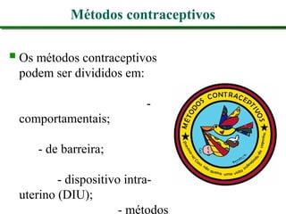 Métodos contraceptivos
Os métodos contraceptivos
podem ser divididos em:
-
comportamentais;
- de barreira;
- dispositivo intra-
uterino (DIU);
- métodos
 