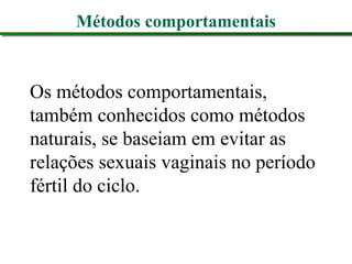 Métodos comportamentais
Os métodos comportamentais,
também conhecidos como métodos
naturais, se baseiam em evitar as
relações sexuais vaginais no período
fértil do ciclo.
 