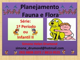 Planejamento
  Fauna e Flora
  Série:
1º Período
    ou
Infantil II
    Simone Helen Drumond
simone_drumond@hotmail.com
  (92) 8808-2372 / 8813-9525
 