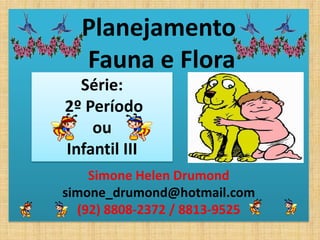 Planejamento
  Fauna e Flora
  Série:
2º Período
    ou
Infantil III
    Simone Helen Drumond
simone_drumond@hotmail.com
  (92) 8808-2372 / 8813-9525
 