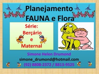 Planejamento
  FAUNA e Flora
 Série:
Berçário
   e
Maternal
    Simone Helen Drumond
simone_drumond@hotmail.com
  (92) 8808-2372 / 8813-9525
 