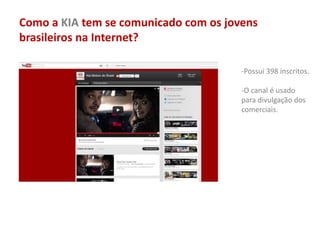 Como a KIA tem se comunicado com os jovens
brasileiros na Internet?
-Possui 398 inscritos.
-O canal é usado
para divulgação dos
comerciais.
 