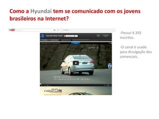 Como a Hyundai tem se comunicado com os jovens
brasileiros na Internet?
-Possui 4.392
inscritos.
-O canal é usado
para divulgação dos
comerciais.
 