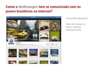 Como a Wolkswagen tem se comunicado com os
jovens brasileiros na Internet?
-Possui 834 seguidores.
-Além de mostrar os
carros, trabalha
relacionamento.
 