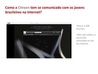 Como a Citroen tem se comunicado com os jovens
brasileiros na Internet?
-Possui 1.508
inscritos.
-Além dos vídeos, o
canal está
conectado ao site
da empresa.
 