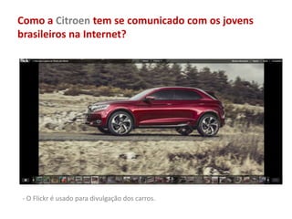 Como a Citroen tem se comunicado com os jovens
brasileiros na Internet?
- O Flickr é usado para divulgação dos carros.
 