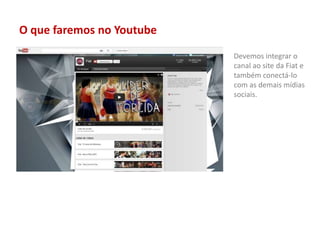 O que faremos no Youtube
Devemos integrar o
canal ao site da Fiat e
também conectá-lo
com as demais mídias
sociais.
 