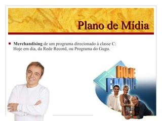 Plano de Mídia M erchandising  de um programa direcionado à classe C: Hoje em dia, da Rede Record, ou Programa do Gugu. 