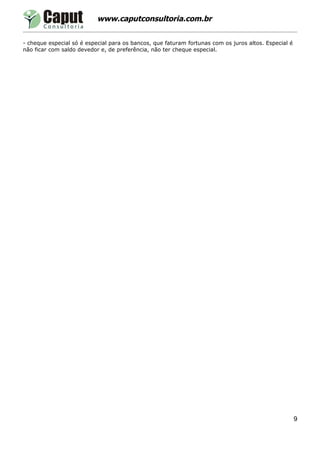 www.caputconsultoria.com.br


- cheque especial só é especial para os bancos, que faturam fortunas com os juros altos. Especial é
não ficar com saldo devedor e, de preferência, não ter cheque especial.




                                                                                                      9
 