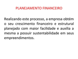 PLANEJAMENTO FINANCEIRO

Realizando este processo, a empresa obtém
o seu crescimento financeiro e estrutural
planejado com maior facilidade e auxilia a
mesma a possuir sustentabilidade em seus
empreendimentos.
 