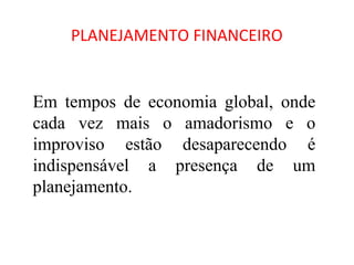 PLANEJAMENTO FINANCEIRO


Em tempos de economia global, onde
cada vez mais o amadorismo e o
improviso estão desaparecendo é
indispensável a presença de um
planejamento.
 