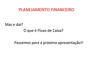 PLANEJAMENTO FINANCEIRO


Mas e daí?
             O que é Fluxo de Caixa?

     Passemos para a próxima apresentação!!
 