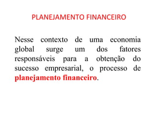 PLANEJAMENTO FINANCEIRO

Nesse contexto de uma economia
global surge um dos fatores
responsáveis para a obtenção do
sucesso empresarial, o processo de
planejamento financeiro.
 