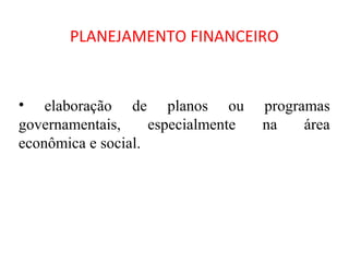 PLANEJAMENTO FINANCEIRO


• elaboração de planos ou           programas
governamentais,     especialmente   na    área
econômica e social.
 