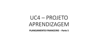 UC4 – PROJETO
APRENDIZAGEM
PLANEJAMENTO FINANCEIRO - Parte 5
 