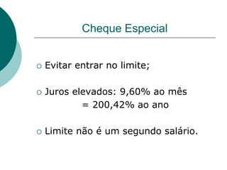 Cheque Especial


   Evitar entrar no limite;

   Juros elevados: 9,60% ao mês
            = 200,42% ao ano

   Limite não é um segundo salário.
 
