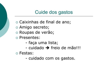 Cuide dos gastos
   Caixinhas de final de ano;
   Amigo secreto;
   Roupas de verão;
   Presentes:
       - faça uma lista;
       - cuidado  freio de mão!!!
   Festas:
       - cuidado com os gastos.
 