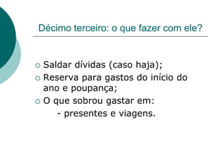 Décimo terceiro: o que fazer com ele?


   Saldar dívidas (caso haja);
   Reserva para gastos do início do
    ano e poupança;
   O que sobrou gastar em:
       - presentes e viagens.
 