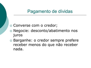 Pagamento de dívidas


   Converse com o credor;
   Negocie: desconto/abatimento nos
    juros
   Barganhe: o credor sempre prefere
    receber menos do que não receber
    nada.
 