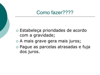 Como fazer????


   Estabeleça prioridades de acordo
    com a gravidade;
   A mais grave gera mais juros;
   Pague as parcelas atrasadas e fuja
    dos juros.
 