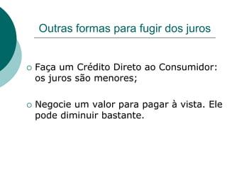 Outras formas para fugir dos juros


   Faça um Crédito Direto ao Consumidor:
    os juros são menores;

   Negocie um valor para pagar à vista. Ele
    pode diminuir bastante.
 