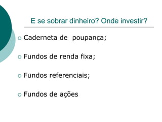 E se sobrar dinheiro? Onde investir?

   Caderneta de poupança;

   Fundos de renda fixa;

   Fundos referenciais;

   Fundos de ações
 