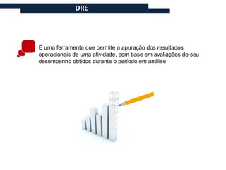 DRE




É uma ferramenta que permite a apuração dos resultados
operacionais de uma atividade, com base em avaliações de seu
desempenho obtidos durante o período em análise
 