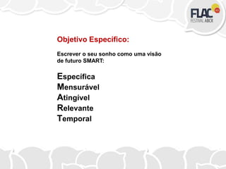 Objetivo Específico:
Escrever o seu sonho como uma visão
de futuro SMART:
Específica
Mensurável
Atingível
Relevante
Temporal
 