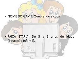 • NOME DO GAME: Quebrando a cuca
• FAIXA ETÁRIA: De 3 a 5 anos de idade
(Educação Infantil).
 