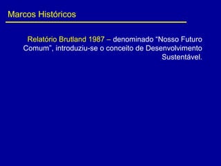 Marcos Históricos
Relatório Brutland 1987 – denominado “Nosso Futuro
Comum”, introduziu-se o conceito de Desenvolvimento
Sustentável.
 