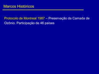 Marcos Históricos
Protocolo de Montreal 1987Protocolo de Montreal 1987 – Preservação da Camada de
Ozônio. Participação de 46 países
 