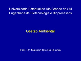 Gestão Ambiental
Prof. Dr. Maurizio Silveira Quadro
Universidade Estadual do Rio Grande do Sul
Engenharia de Biotecnologia e Bioprocessos
 