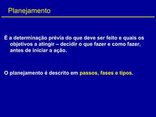 É a determinação prévia do que deve ser feito e quais os
objetivos a atingir – decidir o que fazer e como fazer,
antes de iniciar a ação.
O planejamento é descrito em passos, fases e tipos.
Planejamento
 