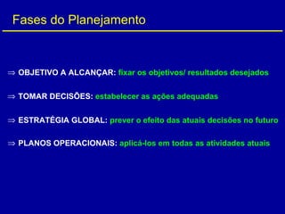 ⇒ OBJETIVO A ALCANÇAR: fixar os objetivos/ resultados desejados
⇒ TOMAR DECISÕES: estabelecer as ações adequadas
⇒ ESTRATÉGIA GLOBAL: prever o efeito das atuais decisões no futuro
⇒ PLANOS OPERACIONAIS: aplicá-los em todas as atividades atuais
Fases do Planejamento
 