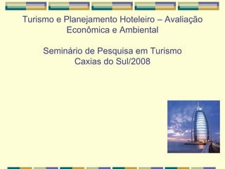 Turismo e Planejamento Hoteleiro – Avaliação
          Econômica e Ambiental

     Seminário de Pesquisa em Turismo
            Caxias do Sul/2008
 