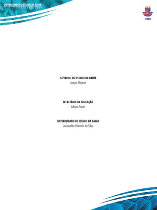 UNEB




  GOVERNO DO ESTADO DA BAHIA
           Jaques Wagner




    SECRETÁRIO DA EDUCAÇÃO
           Adeum Sauer


UNIVERSIDADE DO ESTADO DA BAHIA
    Lourisvaldo Valentim da Silva
 