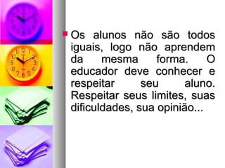  OOss aalluunnooss nnããoo ssããoo ttooddooss 
iigguuaaiiss,, llooggoo nnããoo aapprreennddeemm 
ddaa mmeessmmaa ffoorrmmaa.. OO 
eedduuccaaddoorr ddeevvee ccoonnhheecceerr ee 
rreessppeeiittaarr sseeuu aalluunnoo.. 
RReessppeeiittaarr sseeuuss lliimmiitteess,, ssuuaass 
ddiiffiiccuullddaaddeess,, ssuuaa ooppiinniiããoo...... 
 