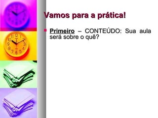 VVaammooss ppaarraa aa pprrááttiiccaa!! 
 PPrriimmeeiirroo –– CCOONNTTEEÚÚDDOO:: SSuuaa aauullaa 
sseerráá ssoobbrree oo qquuêê?? 
 