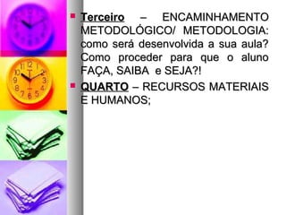  TTeerrcceeiirroo –– EENNCCAAMMIINNHHAAMMEENNTTOO 
MMEETTOODDOOLLÓÓGGIICCOO// MMEETTOODDOOLLOOGGIIAA:: 
ccoommoo sseerráá ddeesseennvvoollvviiddaa aa ssuuaa aauullaa?? 
CCoommoo pprroocceeddeerr ppaarraa qquuee oo aalluunnoo 
FFAAÇÇAA,, SSAAIIBBAA ee SSEEJJAA??!! 
 QQUUAARRTTOO –– RREECCUURRSSOOSS MMAATTEERRIIAAIISS 
EE HHUUMMAANNOOSS;; 
 