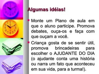 AAllgguummaass iiddééiiaass!! 
 MMoonnttee uumm PPllaannoo ddee aauullaa eemm 
qquuee oo aalluunnoo ppaarrttiicciippee.. PPrroommoovvaa 
ddeebbaatteess,, oouuççaa--ooss ee ffaaççaa ccoomm 
qquuee oouuççaamm aa vvooccêê.. 
 CCrriiaannççaa ggoossttaa ddee ssee sseennttiirr úúttiill,, 
pprroommoovvaa bbrriinnccaaddeeiirraass ppaarraa 
eessccoollhheerr oo AAJJUUDDAANNTTEE DDOO DDIIAA 
((oo aajjuuddaannttee ccoonnttaa uummaa hhiissttóórriiaa 
oouu nnaarrrraa uumm ffaattoo qquuee aaccoonntteecceeuu 
eemm ssuuaa vviiddaa,, ppaarraa aa ttuurrmmaa!!)).. 
 